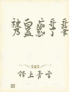 被白痴哥哥的大乃蛊惑了笔趣阁免费阅读结局