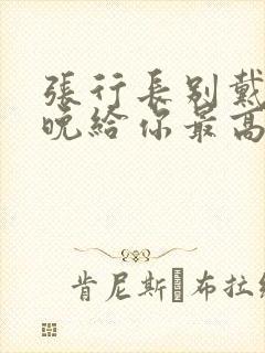 张行长别戴了今晚给你最高的待遇