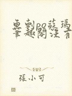 鱼刺po苏玛丽笔趣阁没有拼音