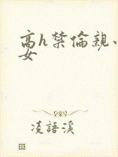 高h禁伦亲小幺女