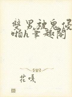 双男被鬼侵犯啪啪h笔趣阁