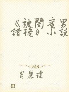 《被闺蜜男友认错后》小说