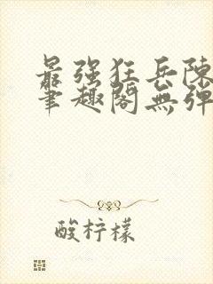 最强狂兵陈6合笔趣阁无弹窗