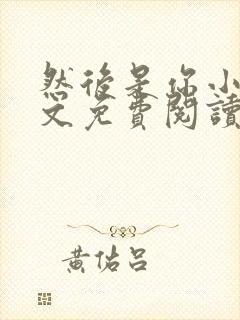然后是你小说全文免费阅读
