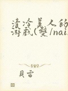 清冷美人的神奇游戏(双/nai)