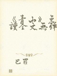 《青山》免费阅读全文无弹窗