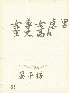 女尊女虐男np荤文高h