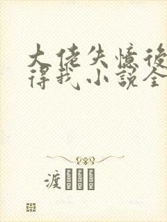 大佬失忆后只记得我小说全文免费阅读