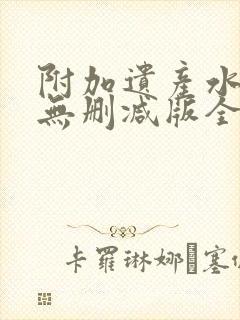 附加遗产水千丞无删减版全文在线阅读镇魂