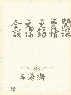 全文免费阅读小说你的情深我不配