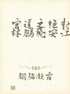 官道之绝对权力林鹏飞安江小说完结