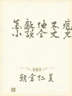怎敌他又疯又娇小说全文免费阅读