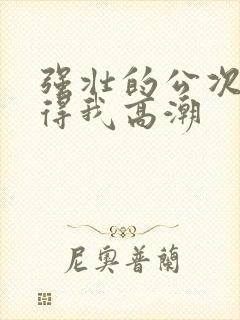 强壮的公次次弄得我高潮