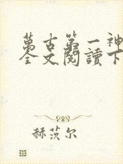 万古第一神免费全文阅读下载