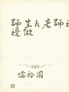 师生h老师边h边做