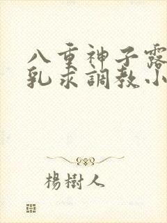 八重神子露出双乳求调教小说