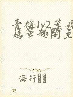 青梅1v2叶嫣嫣笔趣阁免费阅读