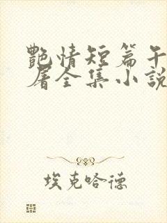 艳情短篇午夜人屠全集小说