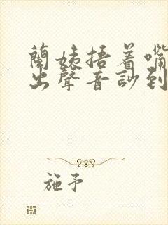 兰姨捂着嘴怕发出声音吵到