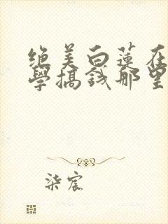 绝美白莲在线教学搞钱那里可以看