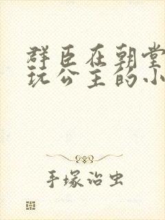 群臣在朝堂上却玩公主的小说