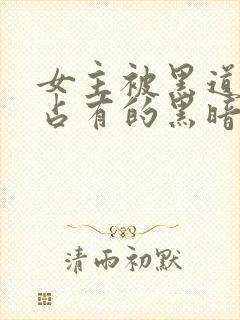 女主被黑道大佬占有的黑暗小说