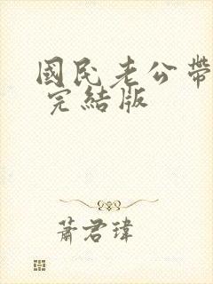 国民老公带回家 完结版