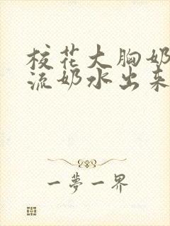 校花大胸奶汁乳流奶水出来给我吃小