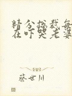 精分总裁每天都在吓哭老婆txt