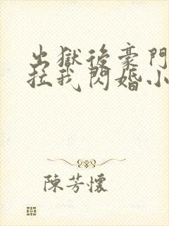 出狱后豪门大佬拉我闪婚小说阅读全部