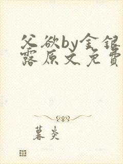 父欲by金银花露原文免费阅读笔趣阁