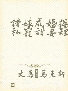 错嫁成婚总裁的私宠甜妻短剧在线观看