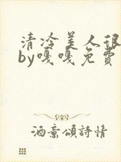 清冷美人很重欲by嘎嘎免费阅读小说txt