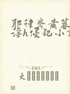 耶律齐黄蓉之乱淫h侵犯小说
