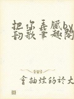 把你弄脏by冬韵歌笔趣阁