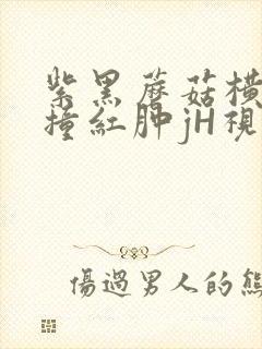 紫黑蘑菇横冲直撞红肿jH视频