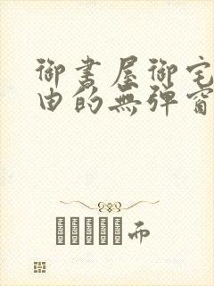 御书屋御宅屋自由的无弹窗小说阅读