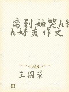 脔到她哭h粗话h好爽作文