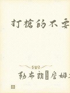 打枪的不要