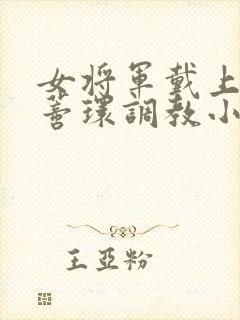 女将军戴上乳环蒂环调教小说