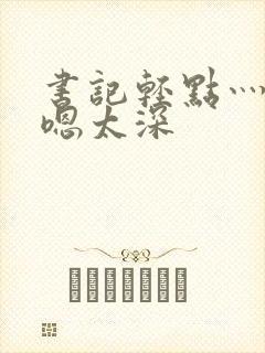 书记轻点灬太粗嗯太深