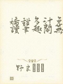 娇甜多汁免费阅读笔趣阁无弹窗