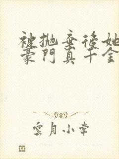 被抛弃后她成了豪门真千金小说追书
