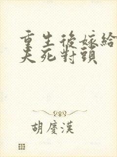 重生后嫁给了前夫死对头