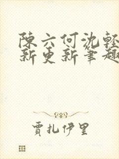 陈六何沈轻舞最新更新笔趣阁