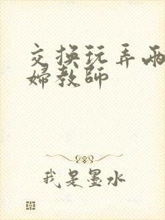 交换玩弄两个美妇教师封面