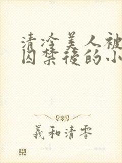 清冷美人被疯批囚禁后的小说免费阅读