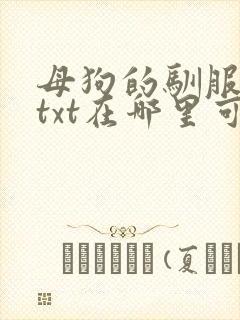 母狗的驯服之路txt在哪里可以看