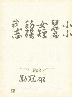 我的女儿小可和志强短篇小说