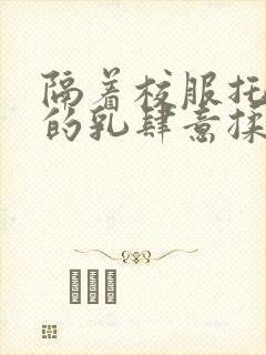 隔着校服托住她的乳肆意揉搓